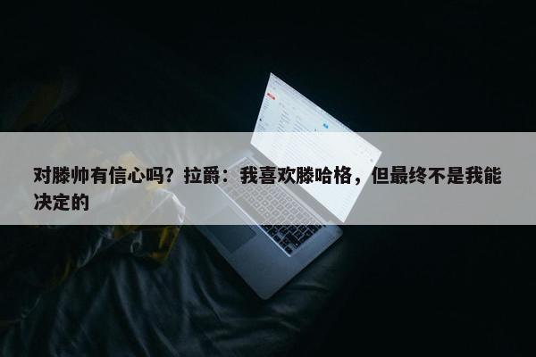 对滕帅有信心吗？拉爵：我喜欢滕哈格，但最终不是我能决定的