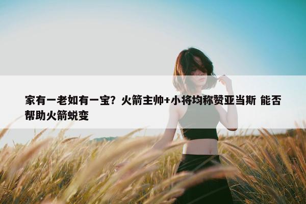 家有一老如有一宝？火箭主帅+小将均称赞亚当斯 能否帮助火箭蜕变