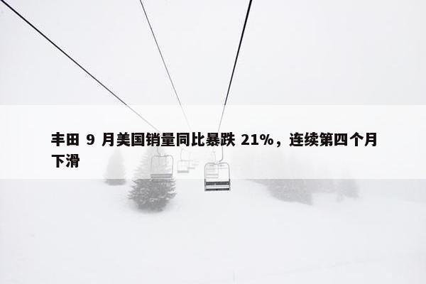 丰田 9 月美国销量同比暴跌 21%，连续第四个月下滑