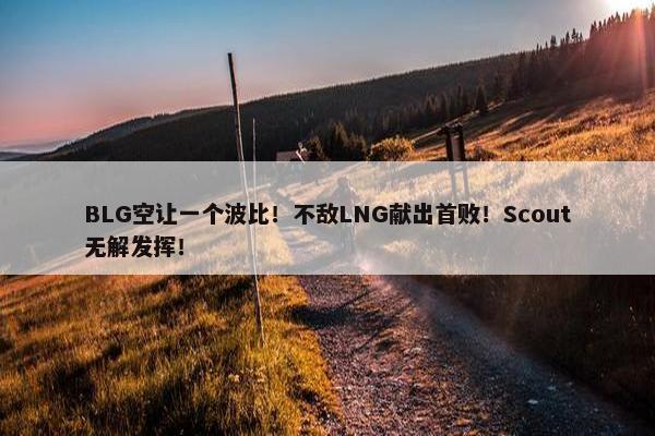 BLG空让一个波比！不敌LNG献出首败！Scout无解发挥！