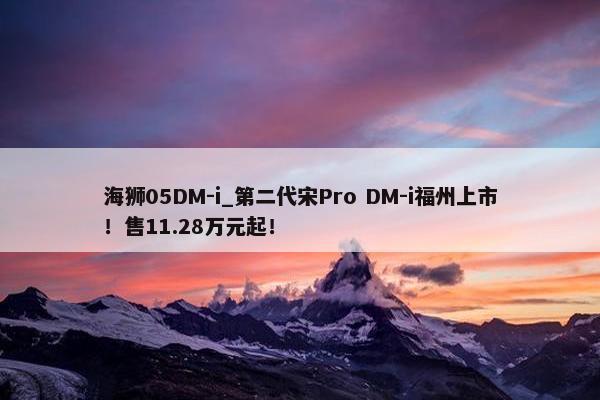 海狮05DM-i_第二代宋Pro DM-i福州上市！售11.28万元起！