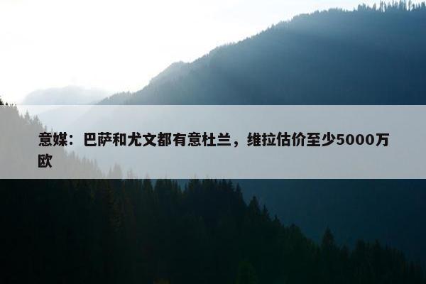 意媒：巴萨和尤文都有意杜兰，维拉估价至少5000万欧