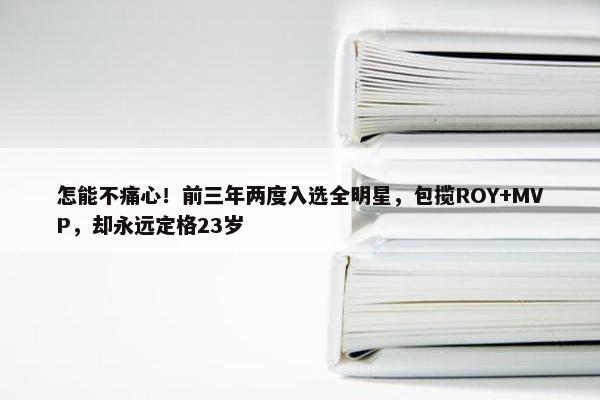 怎能不痛心！前三年两度入选全明星，包揽ROY+MVP，却永远定格23岁