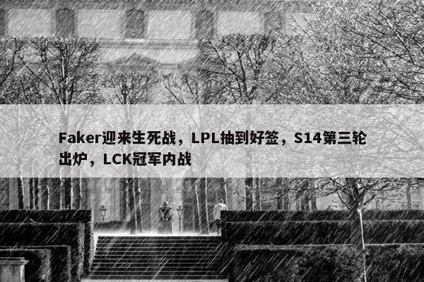 Faker迎来生死战，LPL抽到好签，S14第三轮出炉，LCK冠军内战