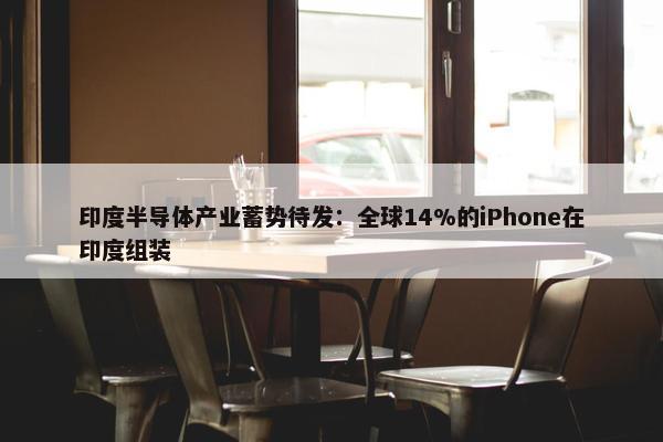 印度半导体产业蓄势待发：全球14%的iPhone在印度组装