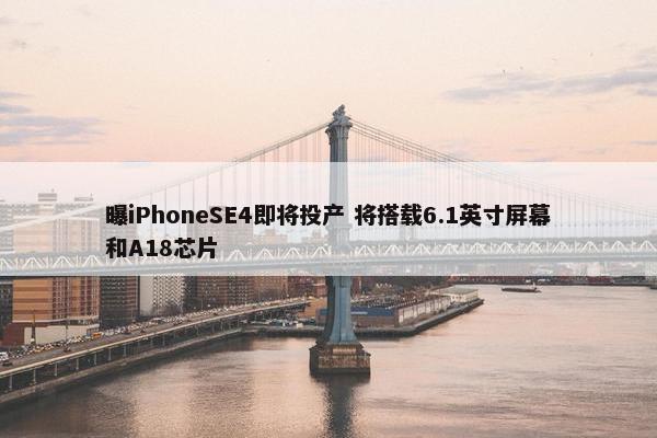 曝iPhoneSE4即将投产 将搭载6.1英寸屏幕和A18芯片