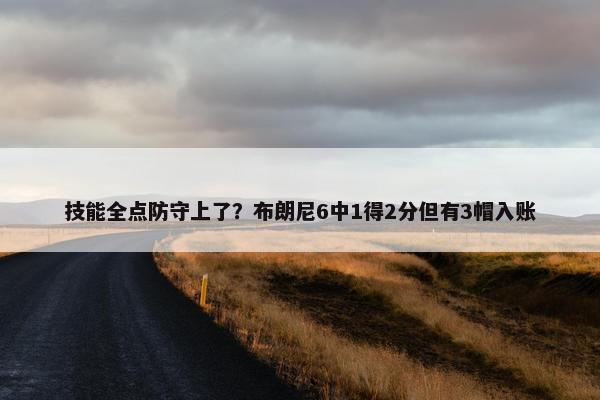 技能全点防守上了？布朗尼6中1得2分但有3帽入账