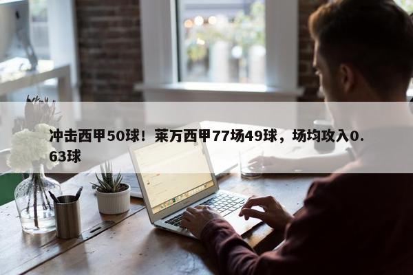 冲击西甲50球！莱万西甲77场49球，场均攻入0.63球