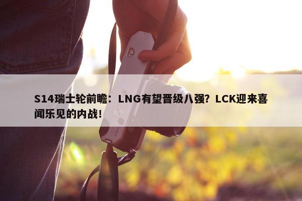 S14瑞士轮前瞻：LNG有望晋级八强？LCK迎来喜闻乐见的内战！