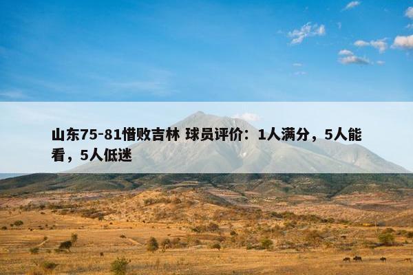 山东75-81惜败吉林 球员评价：1人满分，5人能看，5人低迷