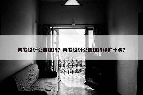 西安设计公司排行？西安设计公司排行榜前十名？