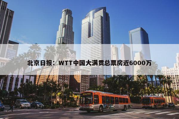 北京日报：WTT中国大满贯总票房近6000万