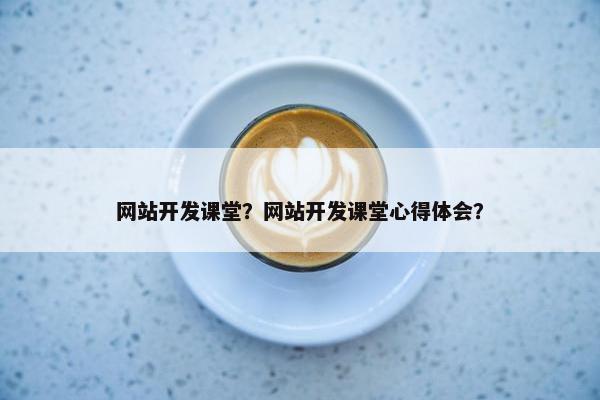 网站开发课堂？网站开发课堂心得体会？