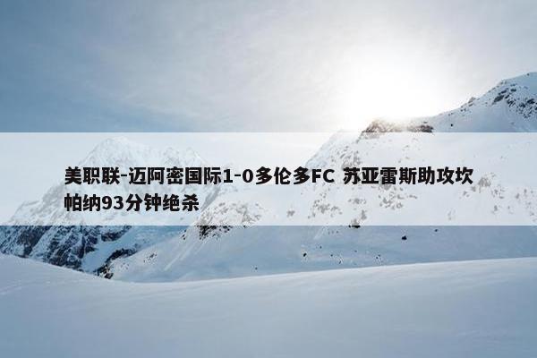 美职联-迈阿密国际1-0多伦多FC 苏亚雷斯助攻坎帕纳93分钟绝杀