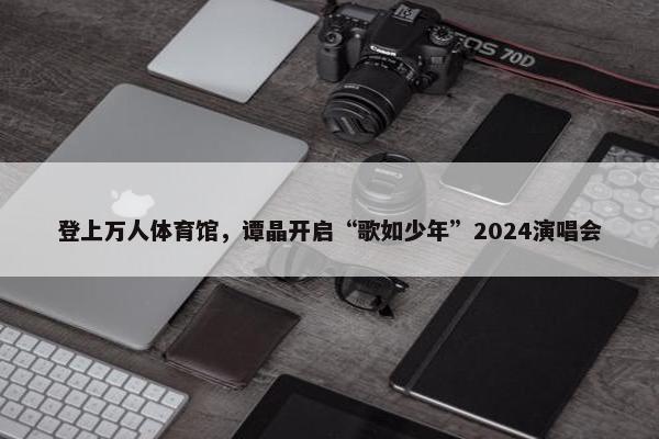 登上万人体育馆，谭晶开启“歌如少年”2024演唱会