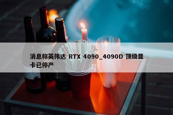 消息称英伟达 RTX 4090_4090D 顶级显卡已停产