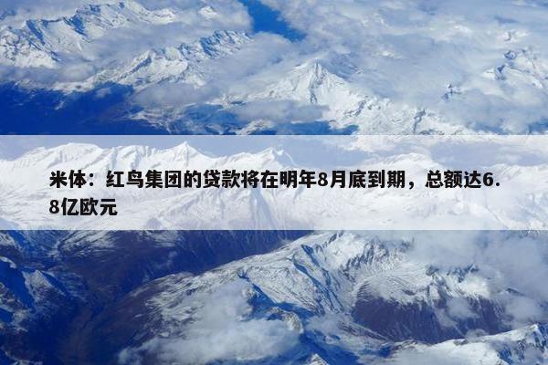 米体：红鸟集团的贷款将在明年8月底到期，总额达6.8亿欧元