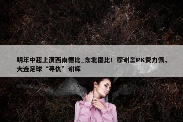 明年中超上演西南德比_东北德比！穆谢奎PK费力佩，大连足球“寻仇”谢晖