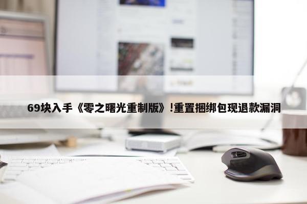 69块入手《零之曙光重制版》!重置捆绑包现退款漏洞