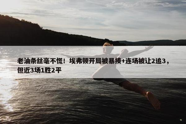 老油条丝毫不慌！埃弗顿开局被暴揍+连场被让2追3，但近3场1胜2平