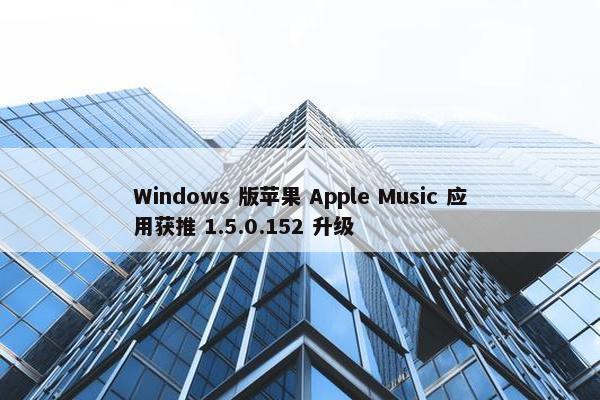 Windows 版苹果 Apple Music 应用获推 1.5.0.152 升级