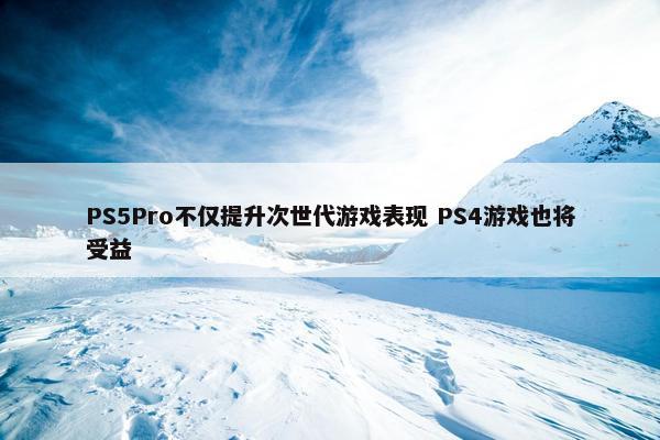 PS5Pro不仅提升次世代游戏表现 PS4游戏也将受益