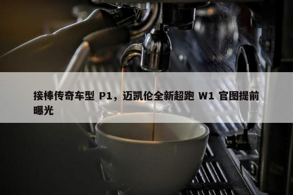 接棒传奇车型 P1，迈凯伦全新超跑 W1 官图提前曝光