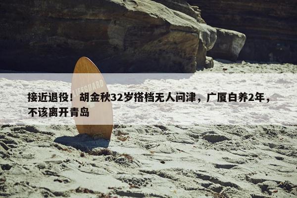 接近退役！胡金秋32岁搭档无人问津，广厦白养2年，不该离开青岛