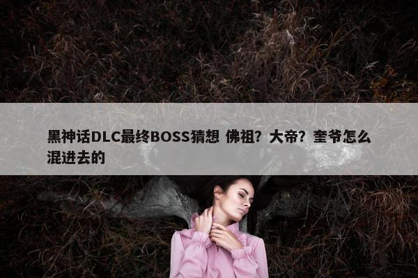 黑神话DLC最终BOSS猜想 佛祖？大帝？奎爷怎么混进去的