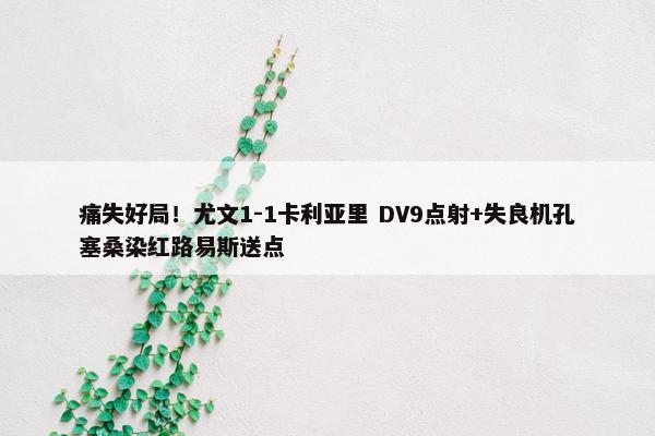 痛失好局！尤文1-1卡利亚里 DV9点射+失良机孔塞桑染红路易斯送点