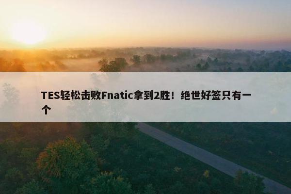 TES轻松击败Fnatic拿到2胜！绝世好签只有一个