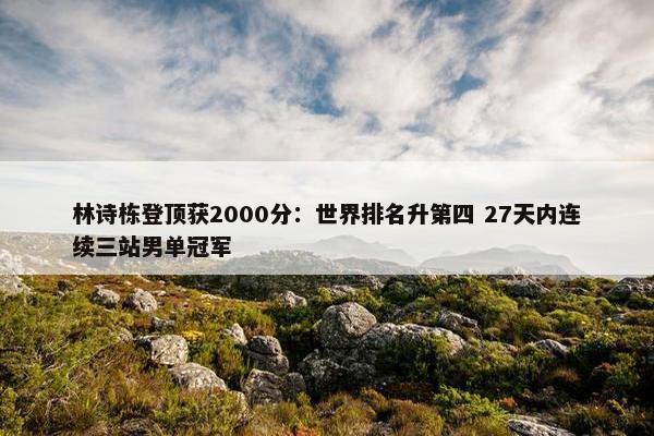 林诗栋登顶获2000分：世界排名升第四 27天内连续三站男单冠军