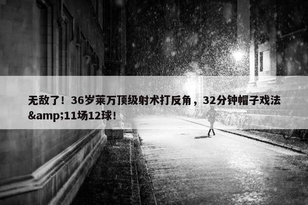 无敌了！36岁莱万顶级射术打反角，32分钟帽子戏法&11场12球！