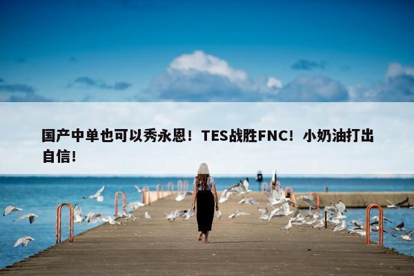 国产中单也可以秀永恩！TES战胜FNC！小奶油打出自信！