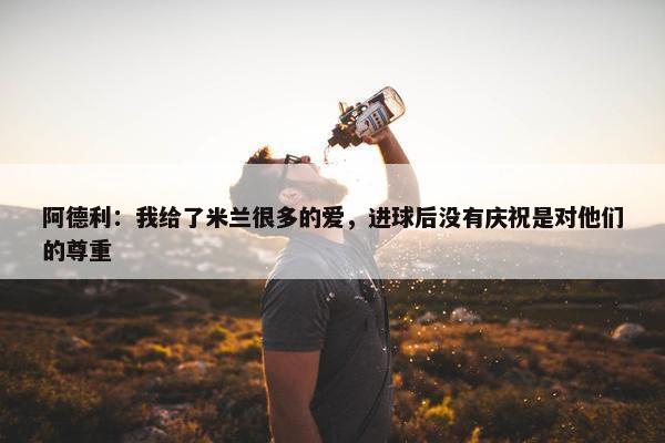 阿德利：我给了米兰很多的爱，进球后没有庆祝是对他们的尊重