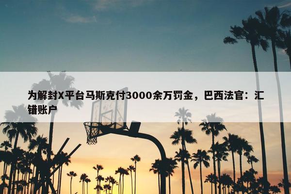 为解封X平台马斯克付3000余万罚金，巴西法官：汇错账户