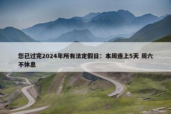 您已过完2024年所有法定假日：本周连上5天 周六不休息