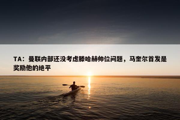 TA：曼联内部还没考虑滕哈赫帅位问题，马奎尔首发是奖励他的绝平