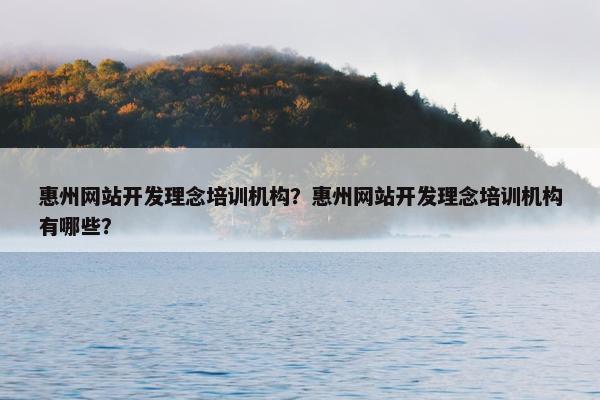 惠州网站开发理念培训机构？惠州网站开发理念培训机构有哪些？