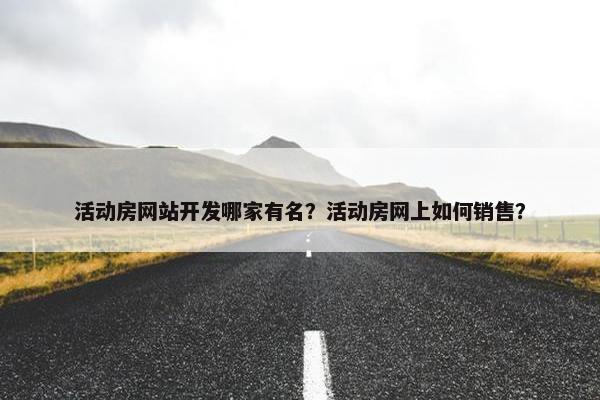 活动房网站开发哪家有名？活动房网上如何销售？