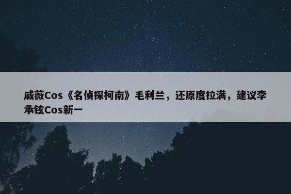 戚薇Cos《名侦探柯南》毛利兰，还原度拉满，建议李承铉Cos新一