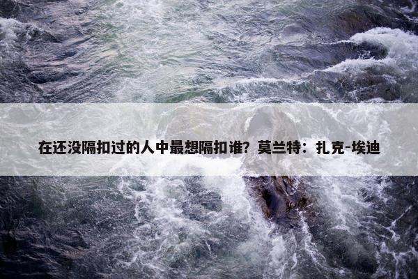 在还没隔扣过的人中最想隔扣谁？莫兰特：扎克-埃迪