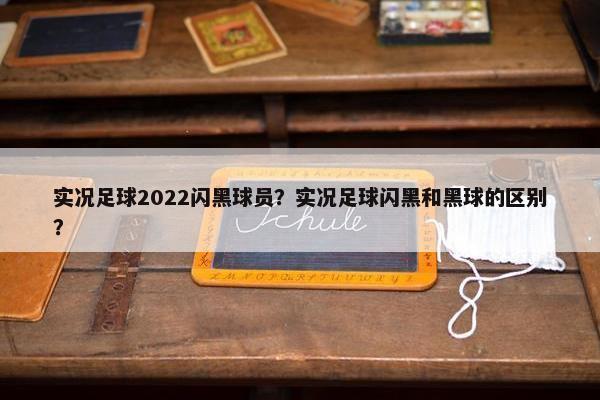 实况足球2022闪黑球员？实况足球闪黑和黑球的区别？