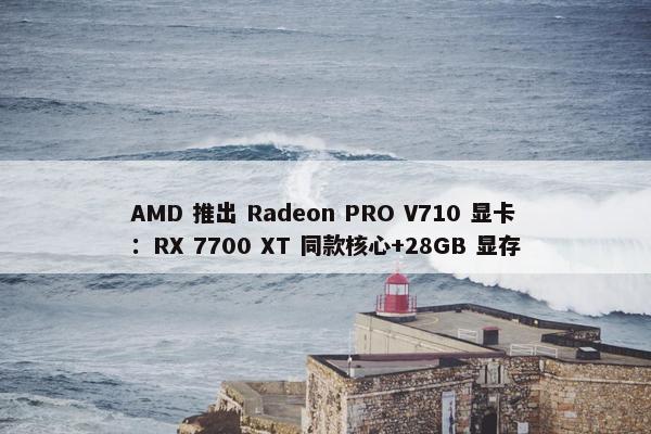 AMD 推出 Radeon PRO V710 显卡：RX 7700 XT 同款核心+28GB 显存