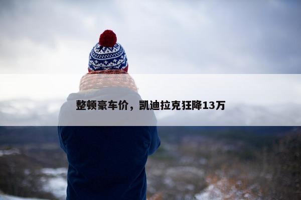 整顿豪车价，凯迪拉克狂降13万