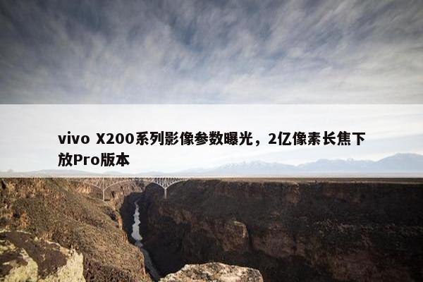 vivo X200系列影像参数曝光，2亿像素长焦下放Pro版本