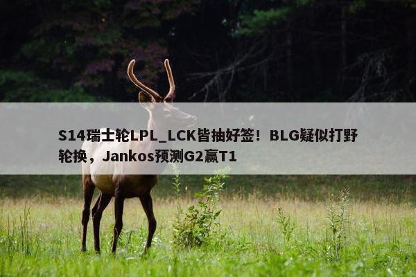 S14瑞士轮LPL_LCK皆抽好签！BLG疑似打野轮换，Jankos预测G2赢T1