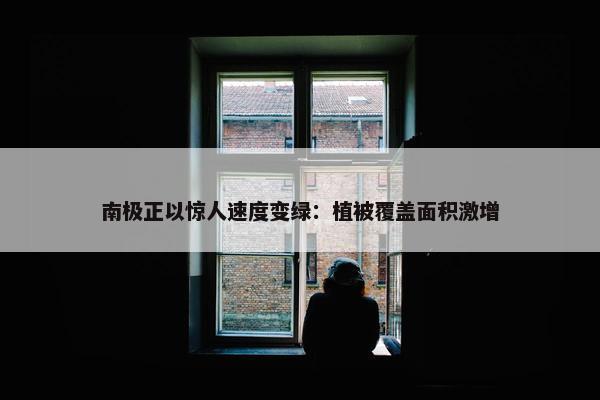 南极正以惊人速度变绿：植被覆盖面积激增