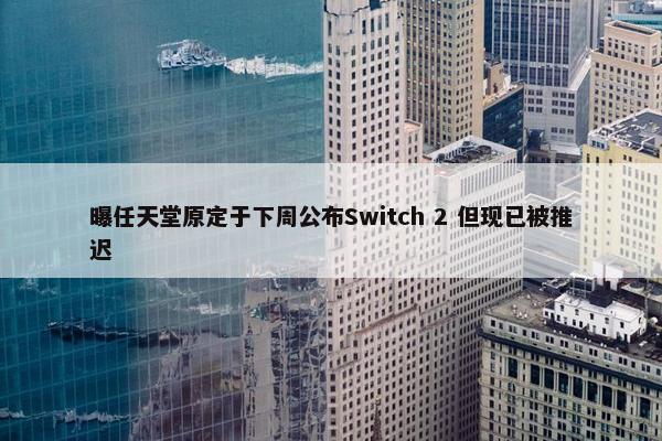 曝任天堂原定于下周公布Switch 2 但现已被推迟