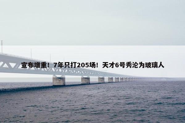 宣布增重！7年只打205场！天才6号秀沦为玻璃人